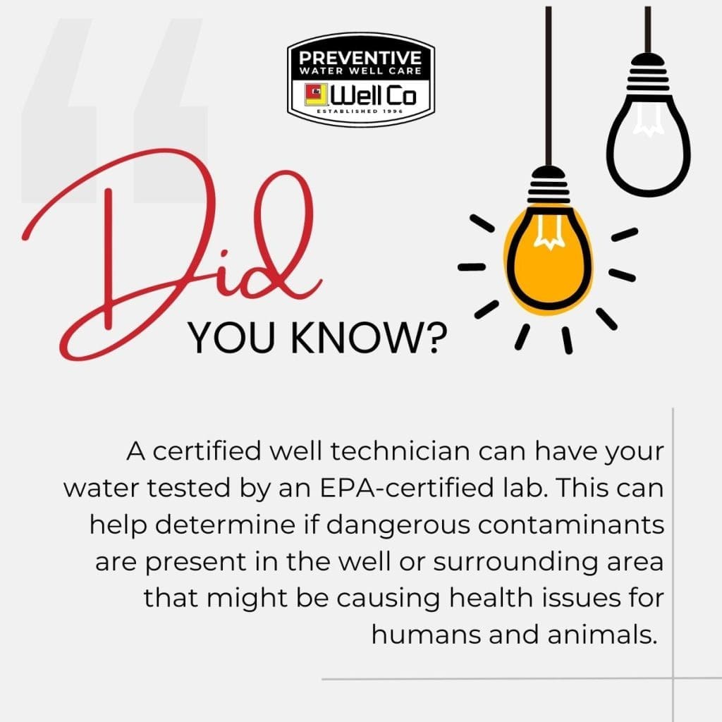 A certified well technician can have your water tested by an EPA-certified lab. This can help determine if dangerous contaminants are present in the well or surrounding area that might be causing health issues for humans and animals.